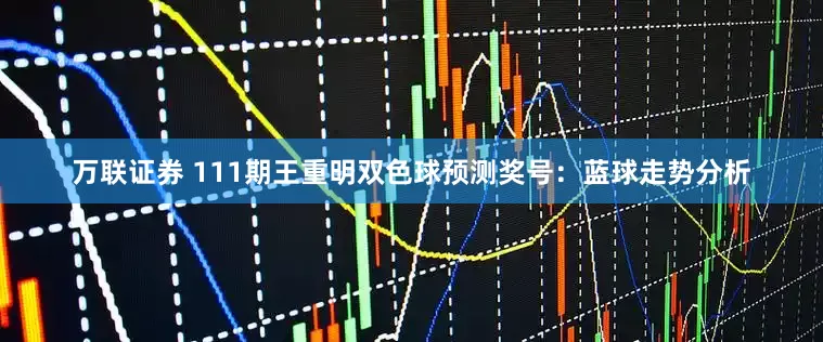 万联证券 111期王重明双色球预测奖号：蓝球走势分析