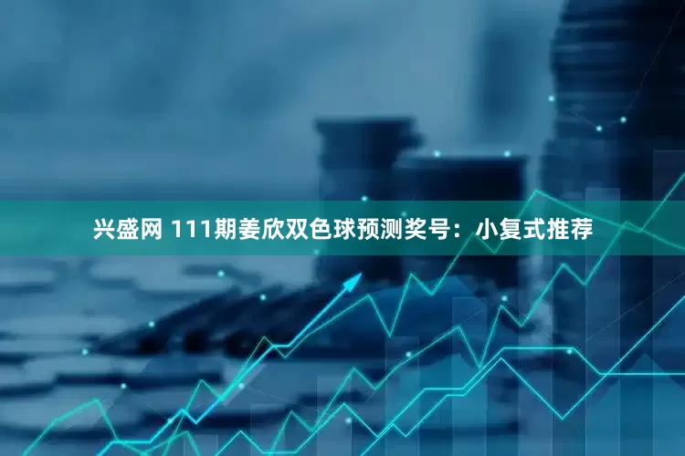 兴盛网 111期姜欣双色球预测奖号：小复式推荐