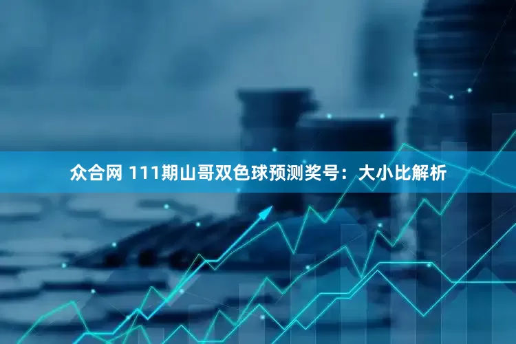 众合网 111期山哥双色球预测奖号：大小比解析